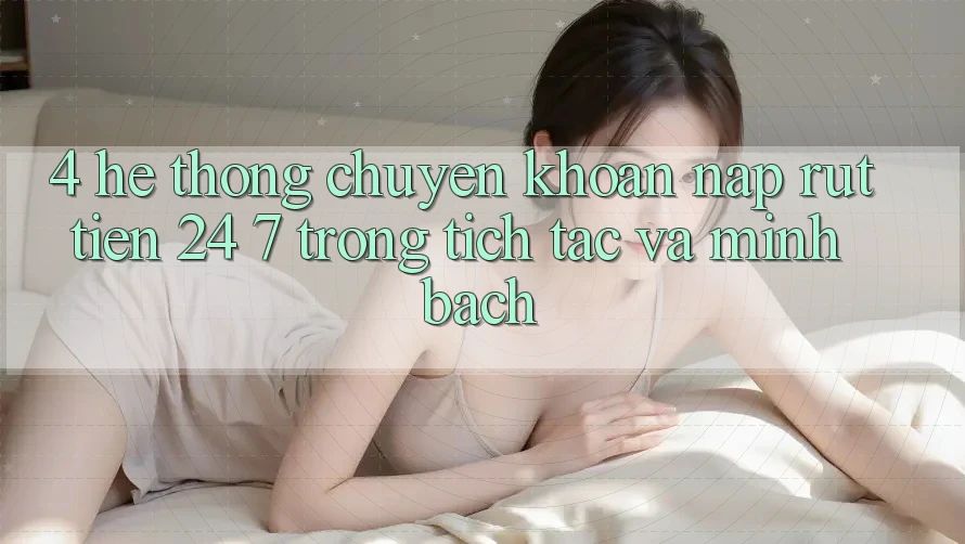 4. Hệ thống chuyển khoản nạp - rút tiền 24/7: Trong tích tắc và minh bạch