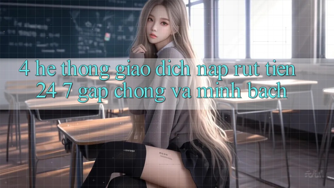 4. Hệ thống giao dịch nạp - rút tiền 24/7: Gấp chóng và minh bạch