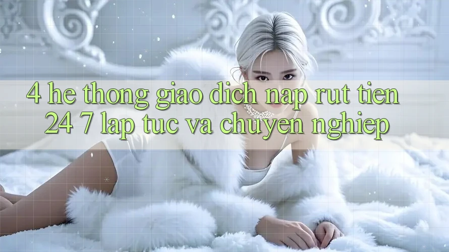 4. Hệ thống giao dịch nạp - rút tiền 24/7: Lập tức và chuyên nghiệp