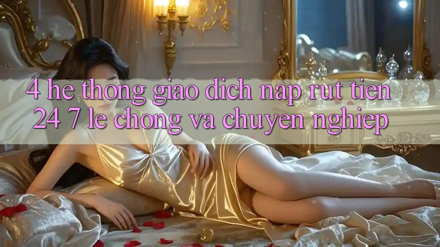 4. Hệ thống giao dịch nạp - rút tiền 24/7: Lẹ chóng và chuyên nghiệp