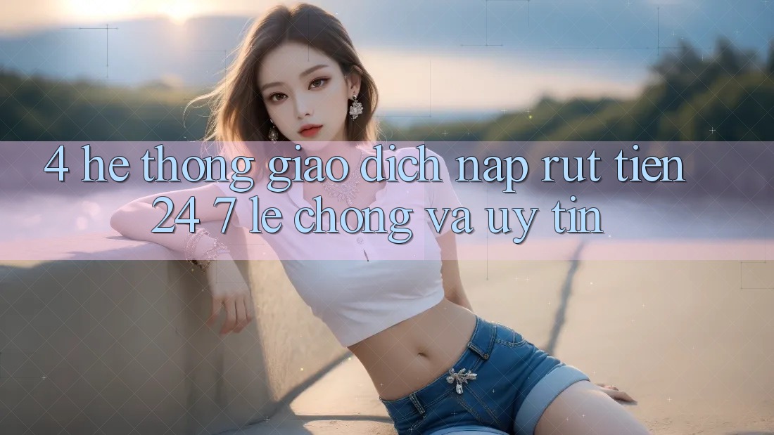 4. Hệ thống giao dịch nạp - rút tiền 24/7: Lẹ chóng và uy tín