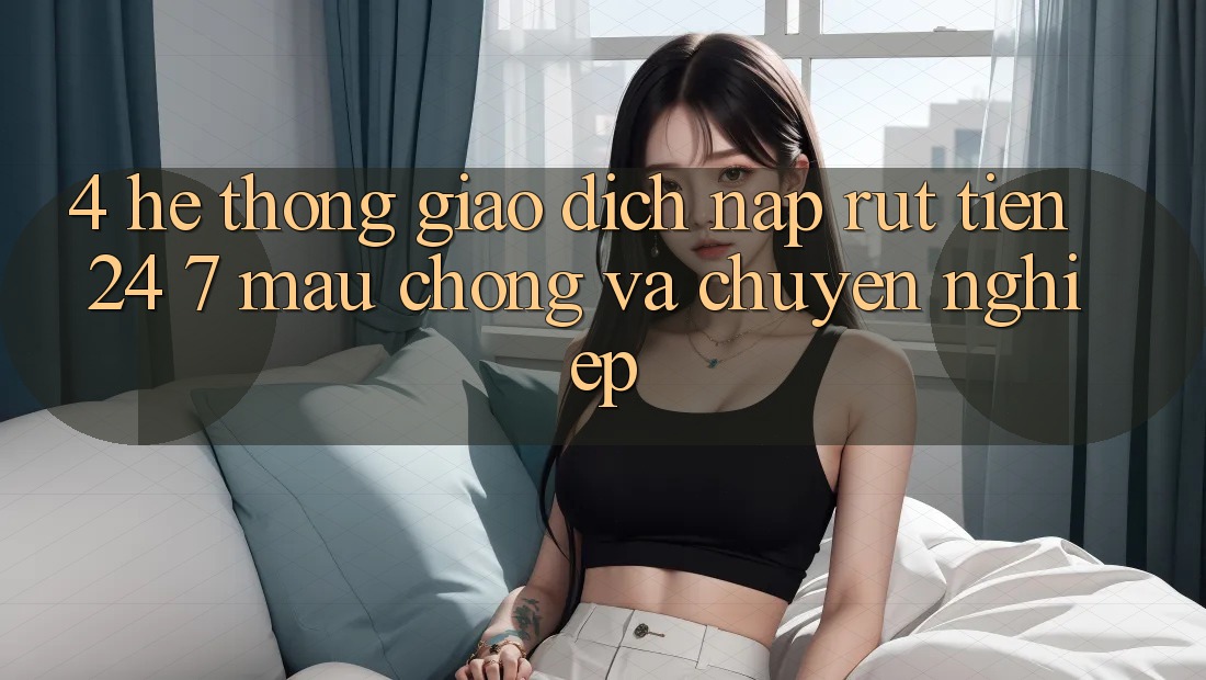 4. Hệ thống giao dịch nạp - rút tiền 24/7: Mau chóng và chuyên nghiệp