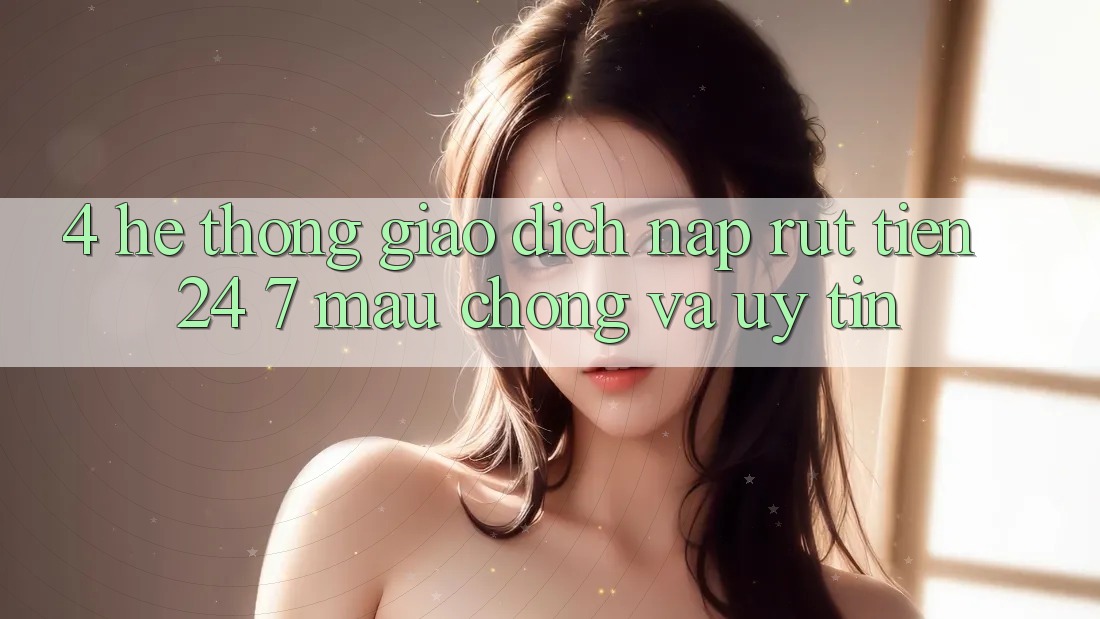 4. Hệ thống giao dịch nạp - rút tiền 24/7: Mau chóng và uy tín