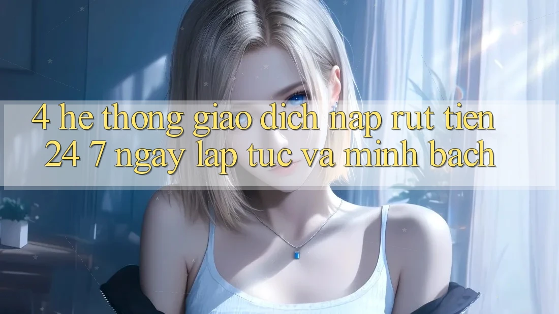 4. Hệ thống giao dịch nạp - rút tiền 24/7: Ngay lập tức và minh bạch