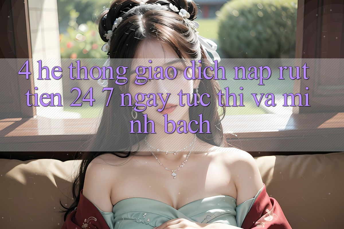 4. Hệ thống giao dịch nạp - rút tiền 24/7: Ngay tức thì và minh bạch