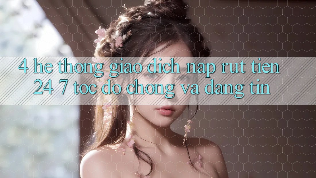4. Hệ thống giao dịch nạp - rút tiền 24/7: Tốc độ chóng và đáng tin