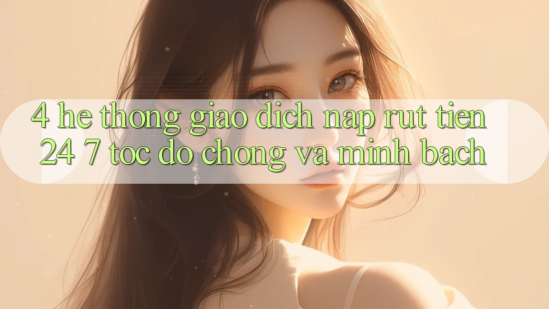 4. Hệ thống giao dịch nạp - rút tiền 24/7: Tốc độ chóng và minh bạch