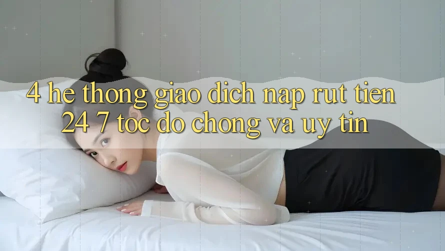 4. Hệ thống giao dịch nạp - rút tiền 24/7: Tốc độ chóng và uy tín
