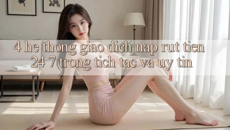 4. Hệ thống giao dịch nạp - rút tiền 24/7: Trong tích tắc và uy tín