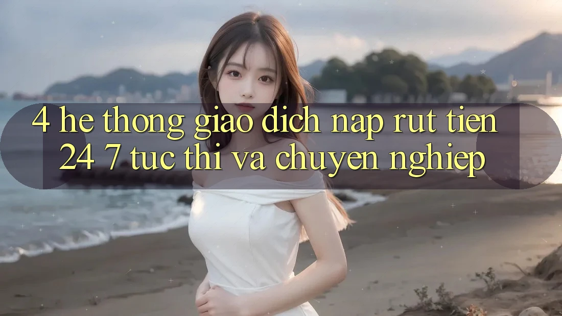 4. Hệ thống giao dịch nạp - rút tiền 24/7: Tức thì và chuyên nghiệp