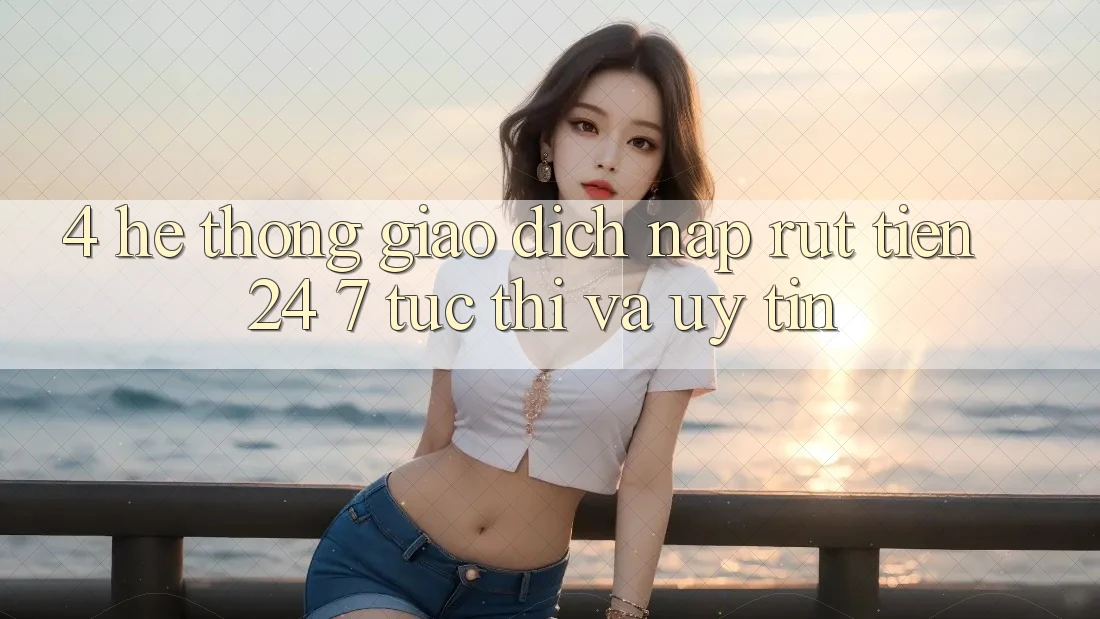 4. Hệ thống giao dịch nạp - rút tiền 24/7: Tức thì và uy tín