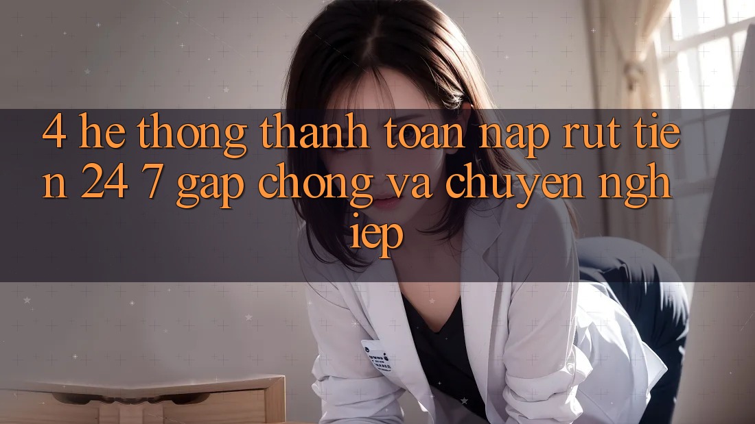 4. Hệ thống thanh toán nạp - rút tiền 24/7: Gấp chóng và chuyên nghiệp