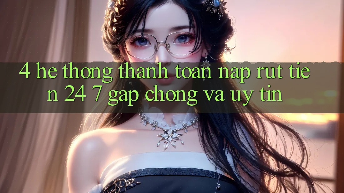 4. Hệ thống thanh toán nạp - rút tiền 24/7: Gấp chóng và uy tín