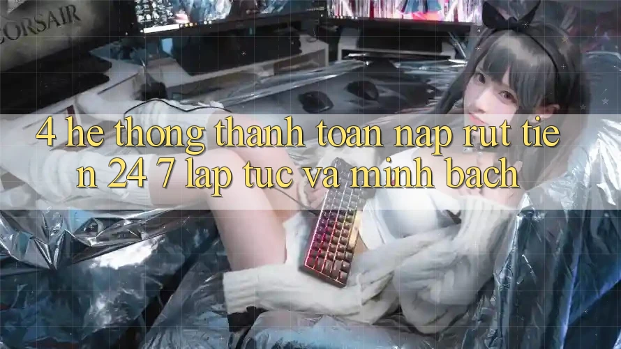 4. Hệ thống thanh toán nạp - rút tiền 24/7: Lập tức và minh bạch