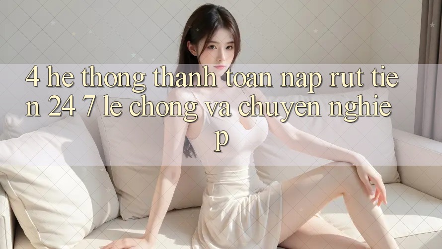4. Hệ thống thanh toán nạp - rút tiền 24/7: Lẹ chóng và chuyên nghiệp