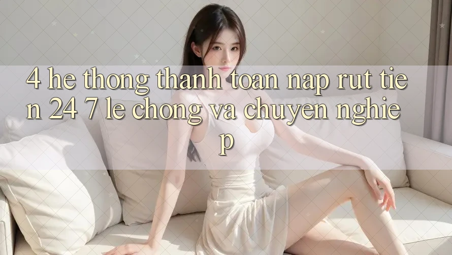 4. Hệ thống thanh toán nạp - rút tiền 24/7: Lẹ chóng và chuyên nghiệp