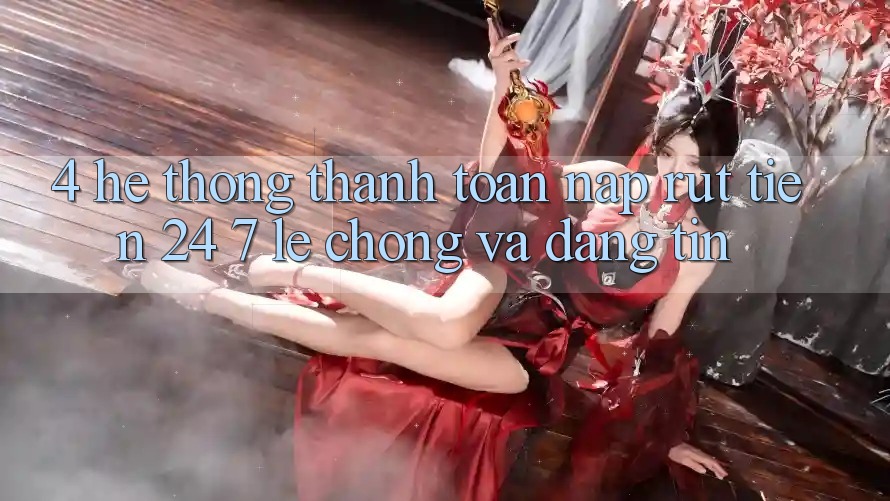 4. Hệ thống thanh toán nạp - rút tiền 24/7: Lẹ chóng và đáng tin