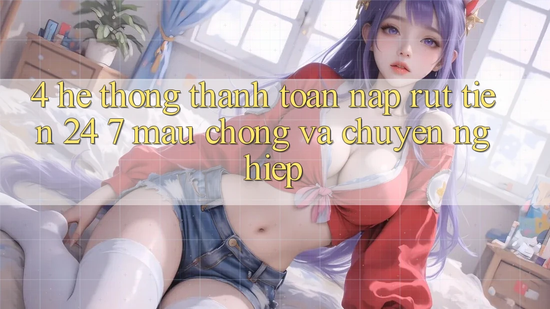 4. Hệ thống thanh toán nạp - rút tiền 24/7: Mau chóng và chuyên nghiệp