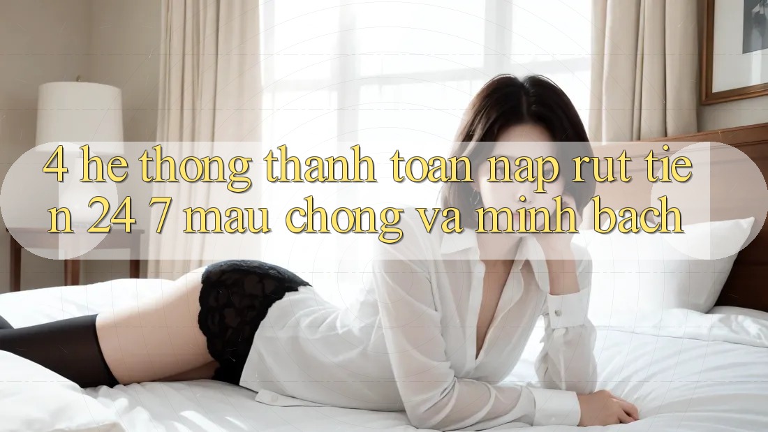 4. Hệ thống thanh toán nạp - rút tiền 24/7: Mau chóng và minh bạch