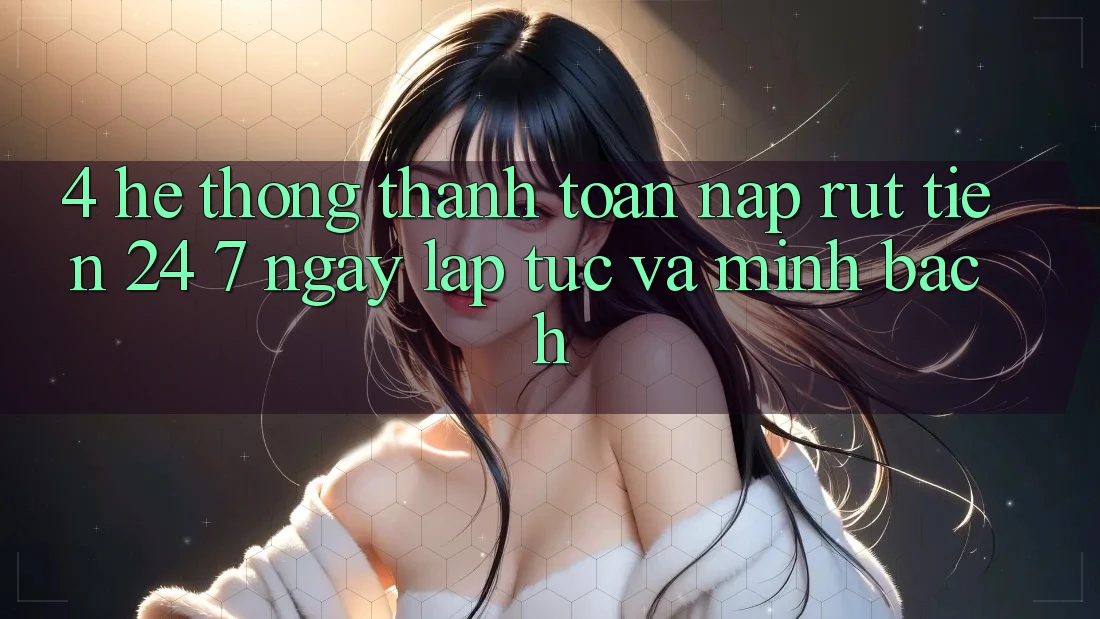 4. Hệ thống thanh toán nạp - rút tiền 24/7: Ngay lập tức và minh bạch