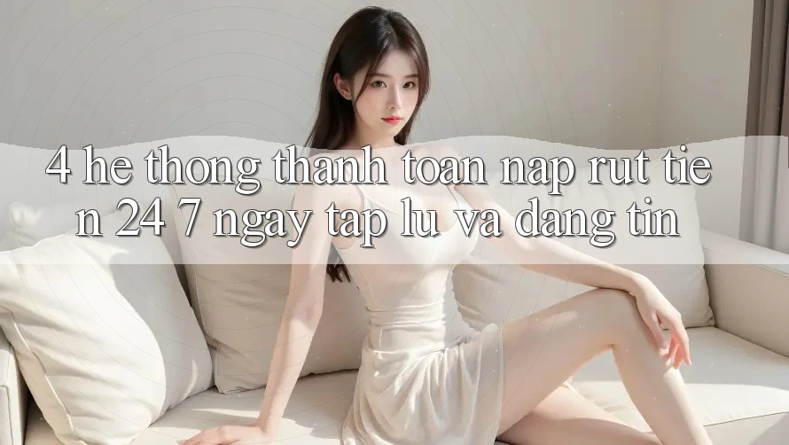 4. Hệ thống thanh toán nạp - rút tiền 24/7: Ngay tắp lự và đáng tin