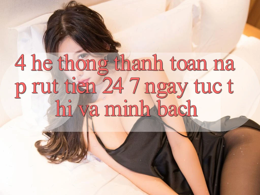 4. Hệ thống thanh toán nạp - rút tiền 24/7: Ngay tức thì và minh bạch