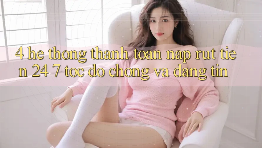 4. Hệ thống thanh toán nạp - rút tiền 24/7: Tốc độ chóng và đáng tin