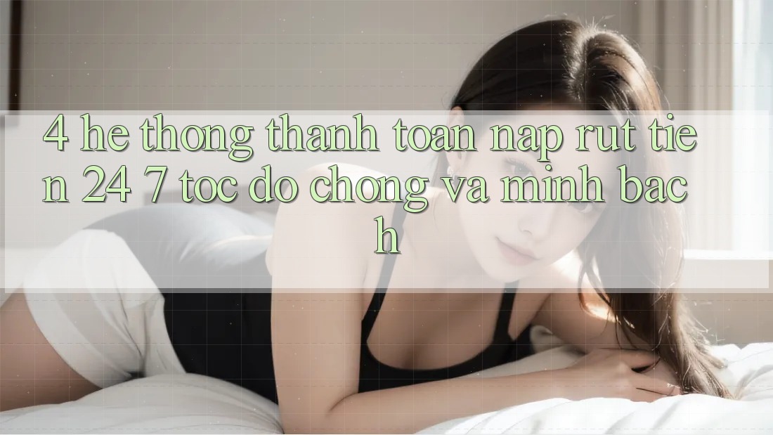4. Hệ thống thanh toán nạp - rút tiền 24/7: Tốc độ chóng và minh bạch