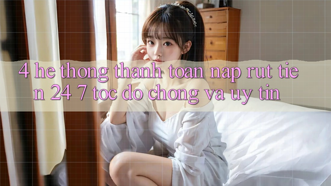 4. Hệ thống thanh toán nạp - rút tiền 24/7: Tốc độ chóng và uy tín