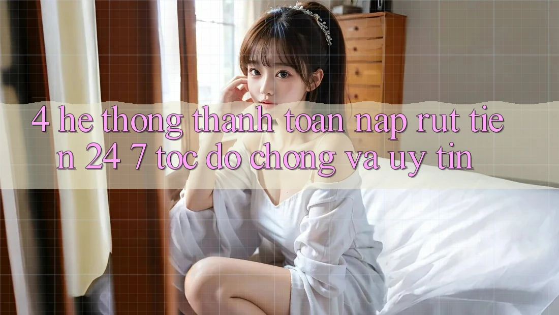 4. Hệ thống thanh toán nạp - rút tiền 24/7: Tốc độ chóng và uy tín