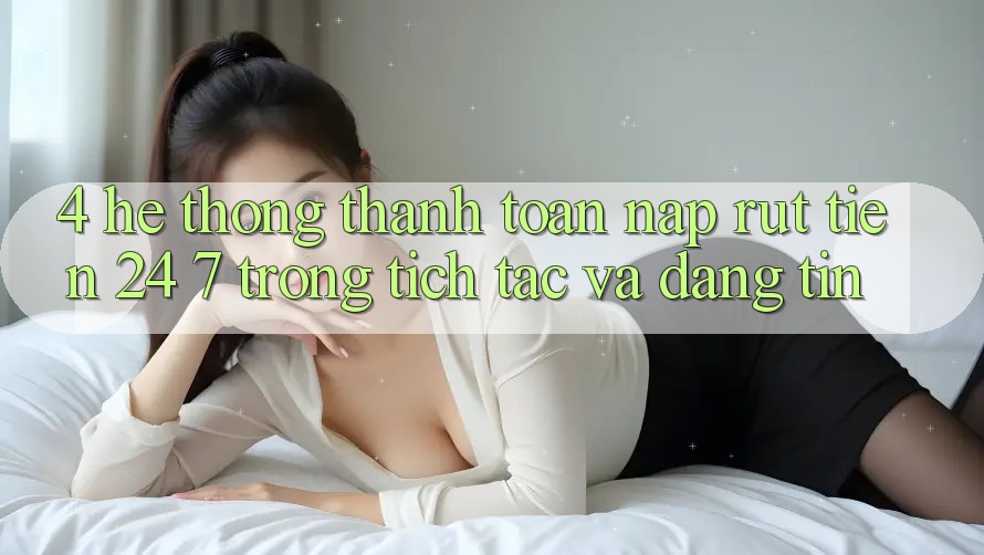 4. Hệ thống thanh toán nạp - rút tiền 24/7: Trong tích tắc và đáng tin