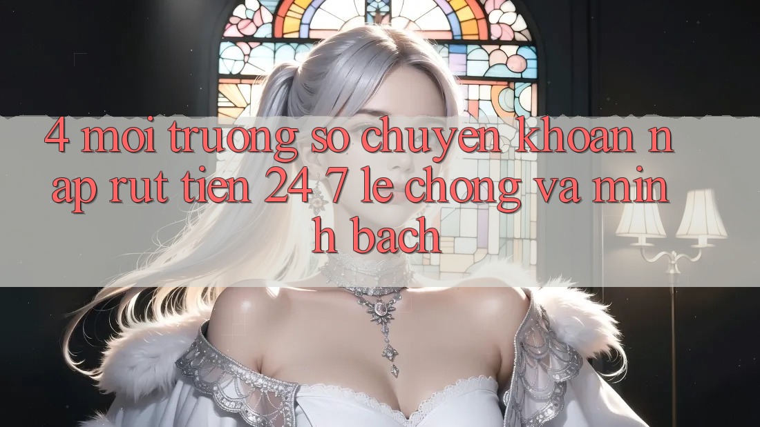 4. Môi trường số chuyển khoản nạp - rút tiền 24/7: Lẹ chóng và minh bạch