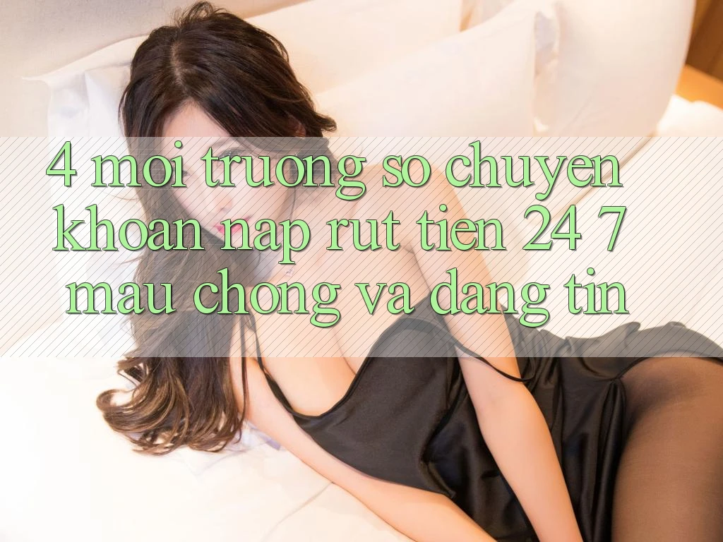4. Môi trường số chuyển khoản nạp - rút tiền 24/7: Mau chóng và đáng tin