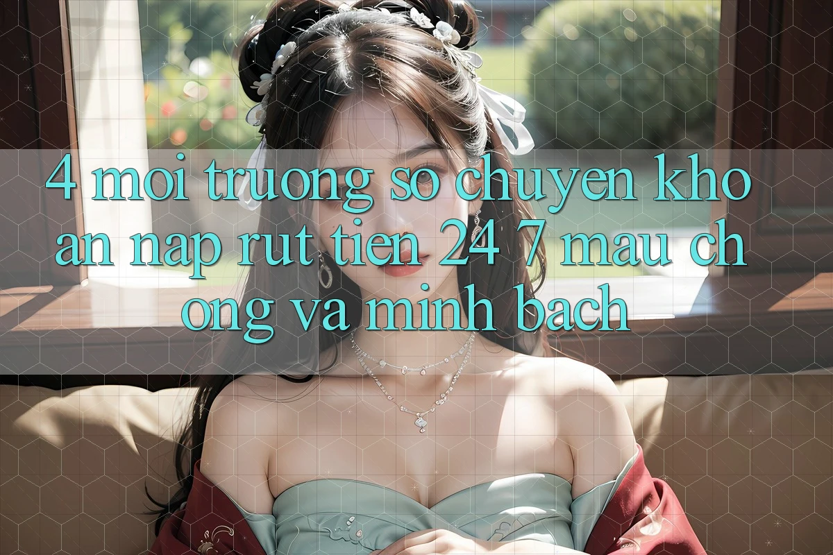 4. Môi trường số chuyển khoản nạp - rút tiền 24/7: Mau chóng và minh bạch