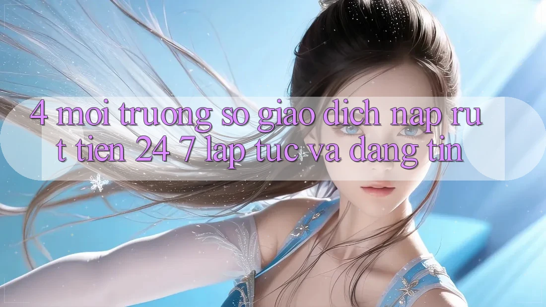 4. Môi trường số giao dịch nạp - rút tiền 24/7: Lập tức và đáng tin