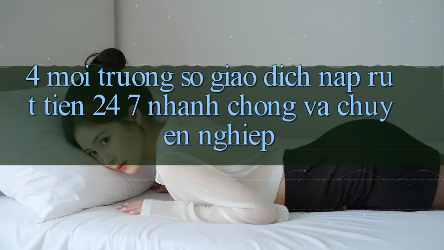 4. Môi trường số giao dịch nạp - rút tiền 24/7: Nhanh chóng và chuyên nghiệp