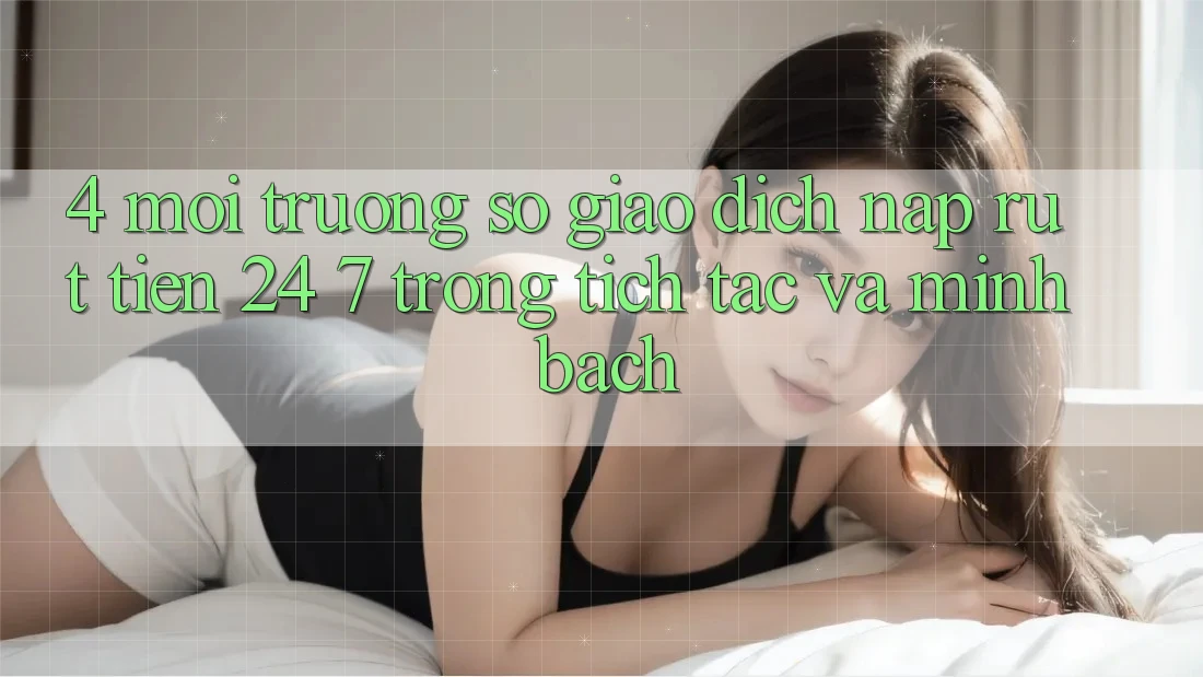 4. Môi trường số giao dịch nạp - rút tiền 24/7: Trong tích tắc và minh bạch