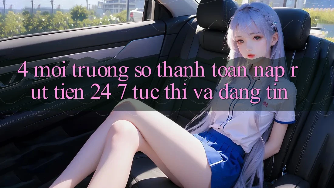 4. Môi trường số thanh toán nạp - rút tiền 24/7: Tức thì và đáng tin