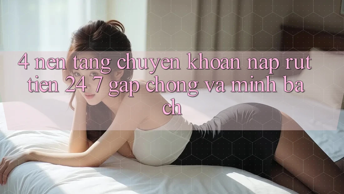 4. Nền tảng chuyển khoản nạp - rút tiền 24/7: Gấp chóng và minh bạch