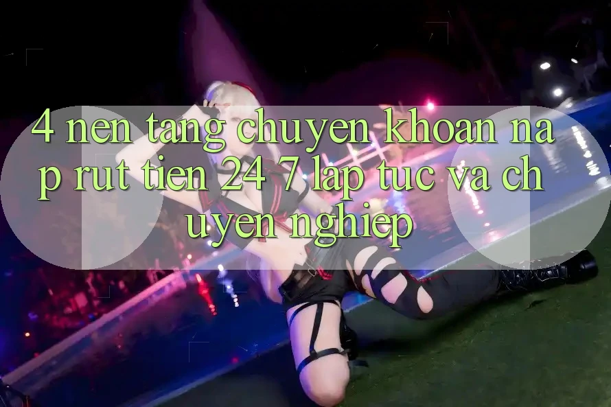 4. Nền tảng chuyển khoản nạp - rút tiền 24/7: Lập tức và chuyên nghiệp