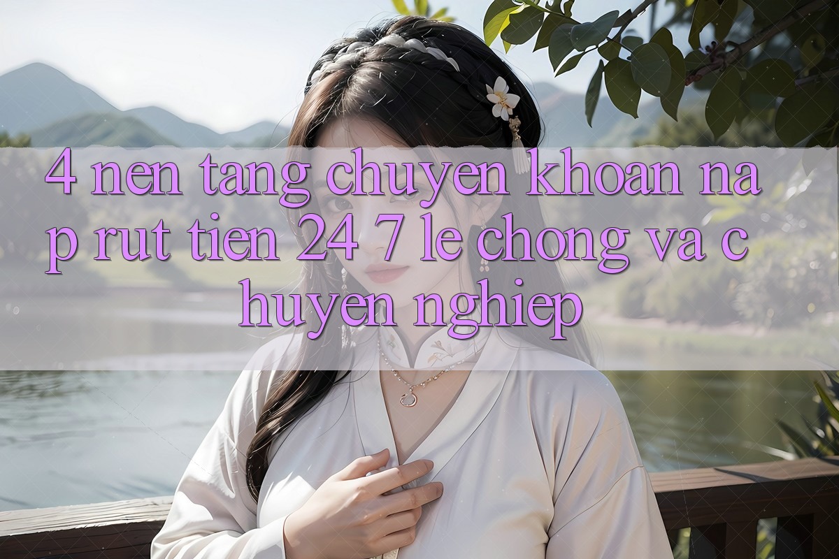 4. Nền tảng chuyển khoản nạp - rút tiền 24/7: Lẹ chóng và chuyên nghiệp