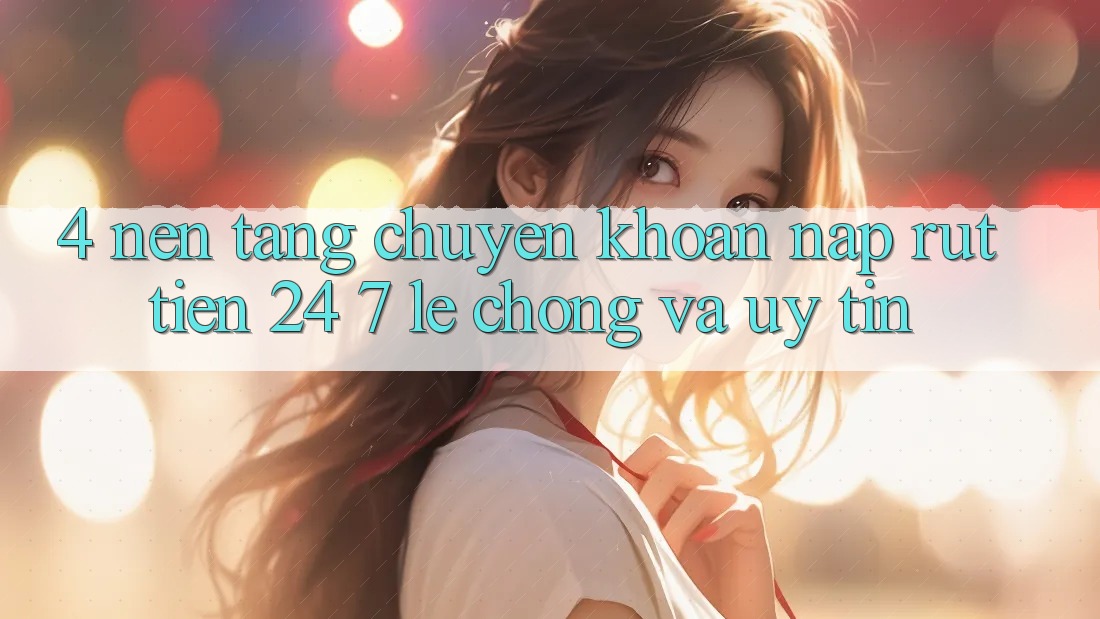 4. Nền tảng chuyển khoản nạp - rút tiền 24/7: Lẹ chóng và uy tín