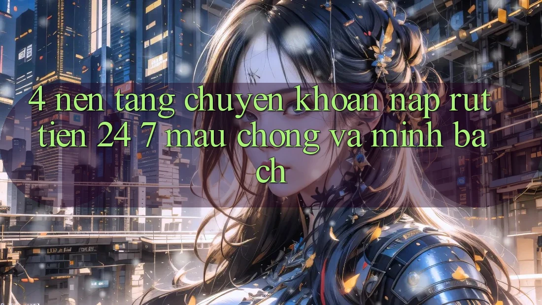 4. Nền tảng chuyển khoản nạp - rút tiền 24/7: Mau chóng và minh bạch