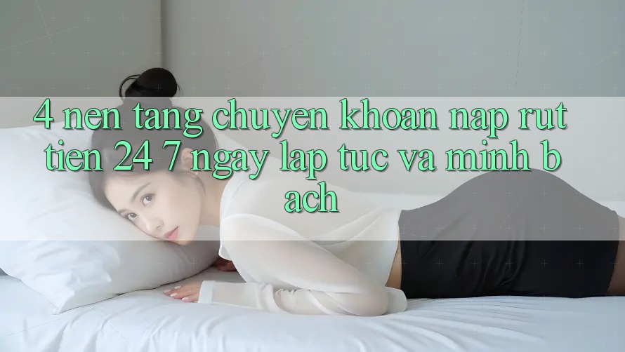 4. Nền tảng chuyển khoản nạp - rút tiền 24/7: Ngay lập tức và minh bạch