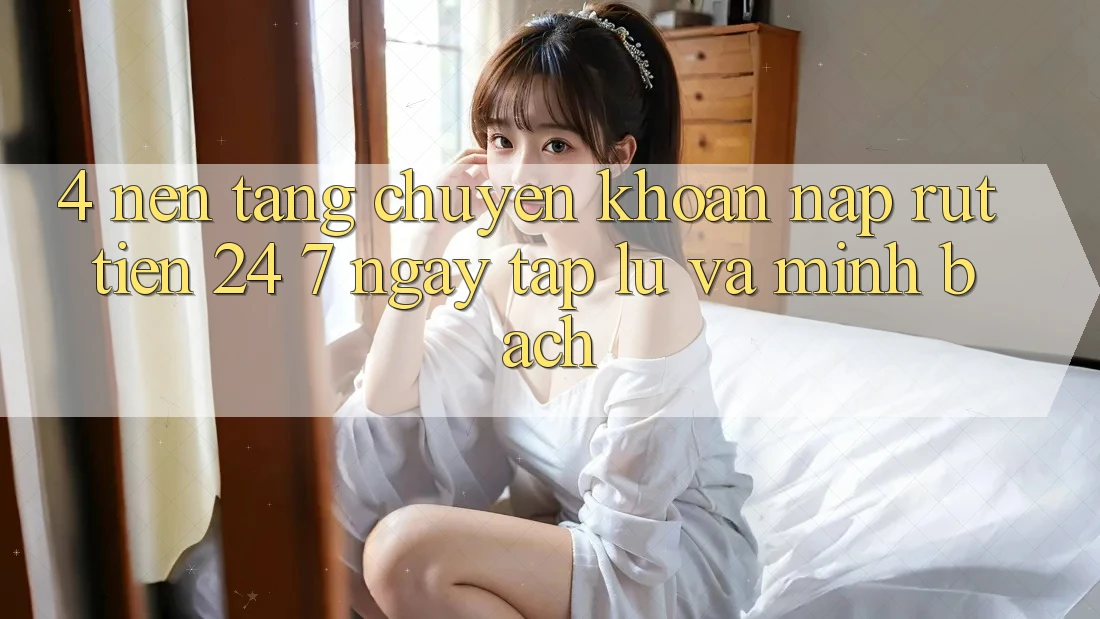 4. Nền tảng chuyển khoản nạp - rút tiền 24/7: Ngay tắp lự và minh bạch