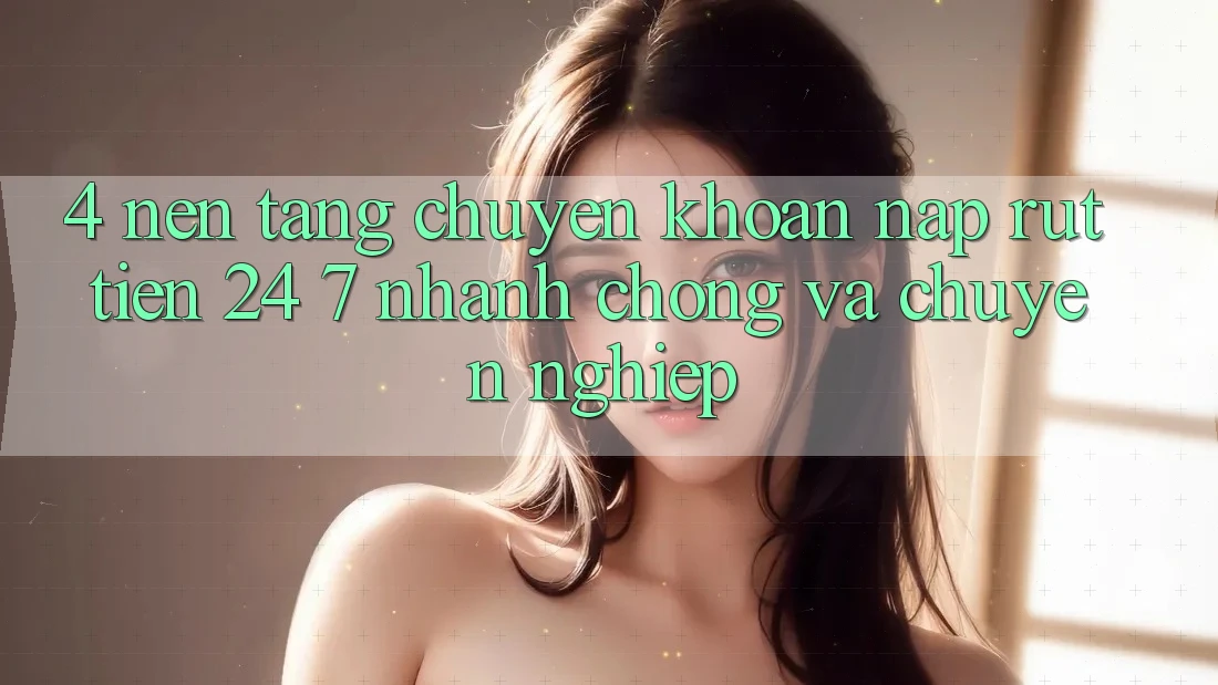 4. Nền tảng chuyển khoản nạp - rút tiền 24/7: Nhanh chóng và chuyên nghiệp