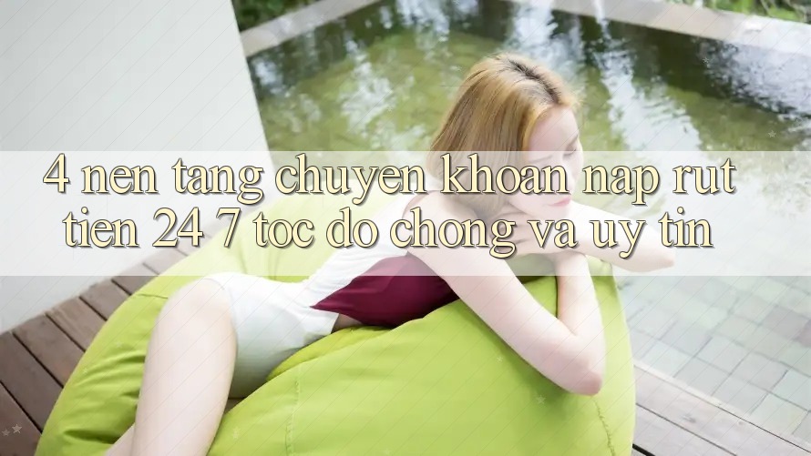 4. Nền tảng chuyển khoản nạp - rút tiền 24/7: Tốc độ chóng và uy tín