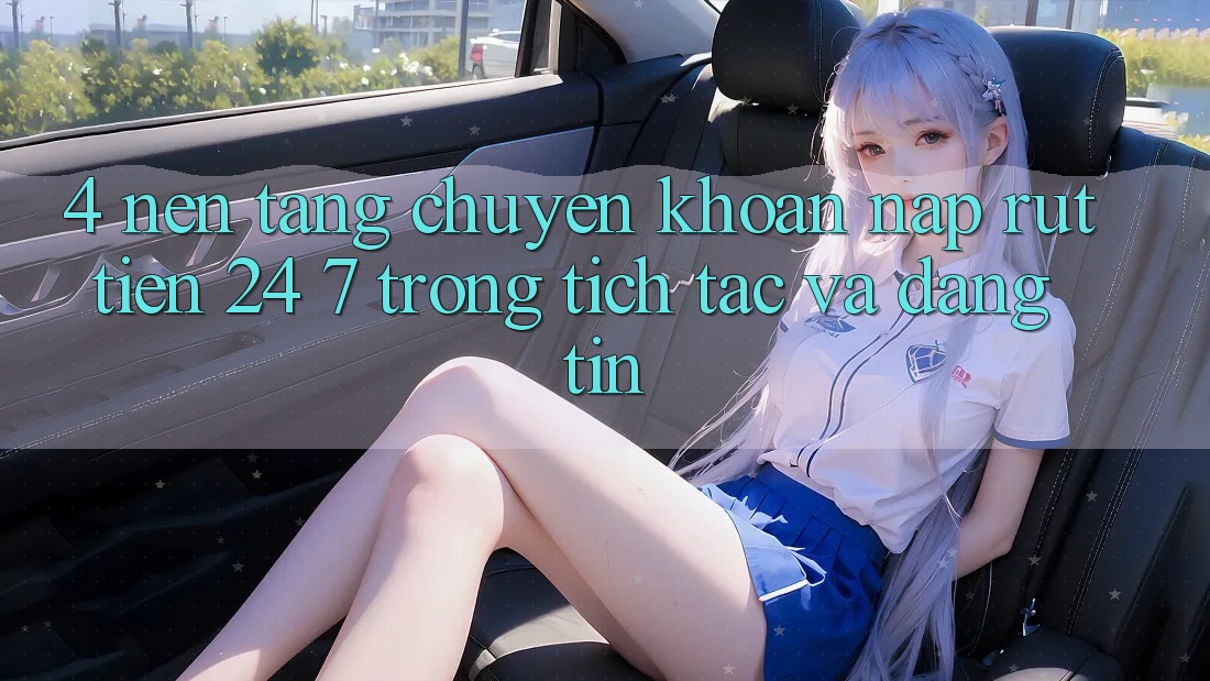 4. Nền tảng chuyển khoản nạp - rút tiền 24/7: Trong tích tắc và đáng tin