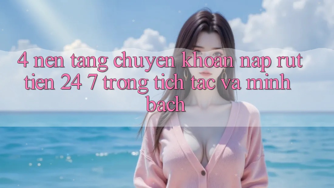 4. Nền tảng chuyển khoản nạp - rút tiền 24/7: Trong tích tắc và minh bạch
