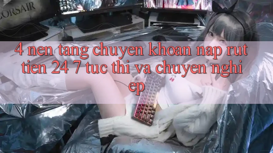 4. Nền tảng chuyển khoản nạp - rút tiền 24/7: Tức thì và chuyên nghiệp
